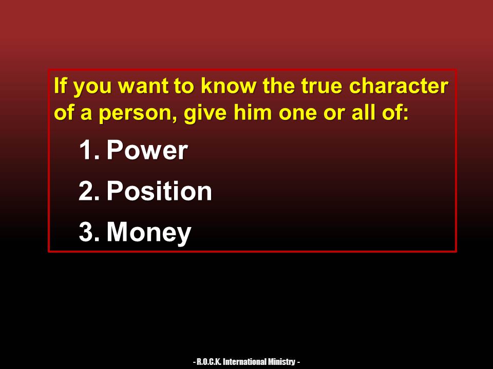 If you want to know the true character of a person, give him one or all of: 1.Power 2.Position 3.Money