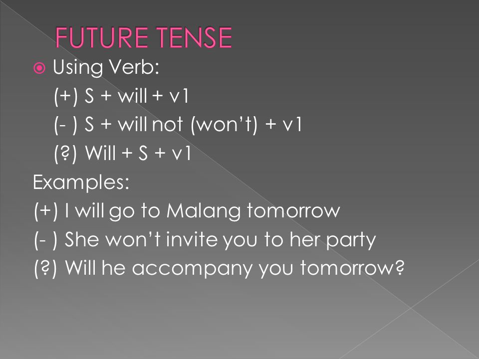  Using Verb: (+) S + will + v1 (- ) S + will not (won’t) + v1 ( ) Will + S + v1 Examples: (+) I will go to Malang tomorrow (- ) She won’t invite you to her party ( ) Will he accompany you tomorrow