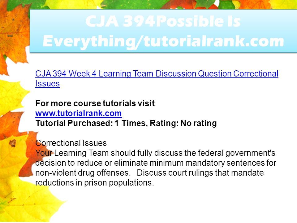 CJA 394Possible Is Everything/tutorialrank.com CJA 394 Week 4 Learning Team Discussion Question Correctional Issues For more course tutorials visit   Tutorial Purchased: 1 Times, Rating: No rating Correctional Issues Your Learning Team should fully discuss the federal government s decision to reduce or eliminate minimum mandatory sentences for non-violent drug offenses.