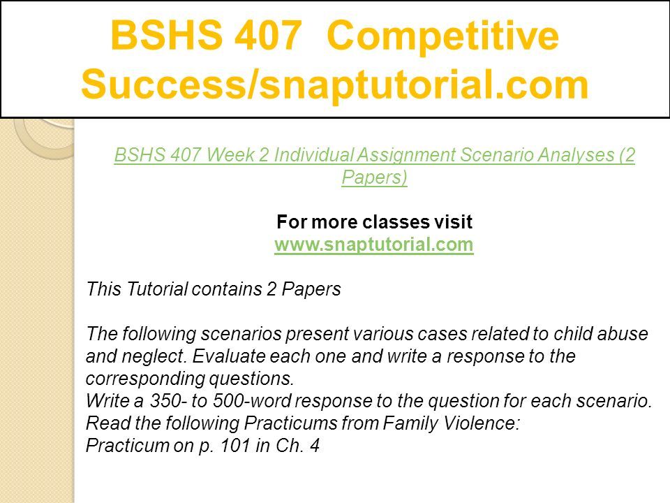 BSHS 407 Competitive Success/snaptutorial.com BSHS 407 Week 2 Individual Assignment Scenario Analyses (2 Papers) For more classes visit   This Tutorial contains 2 Papers The following scenarios present various cases related to child abuse and neglect.