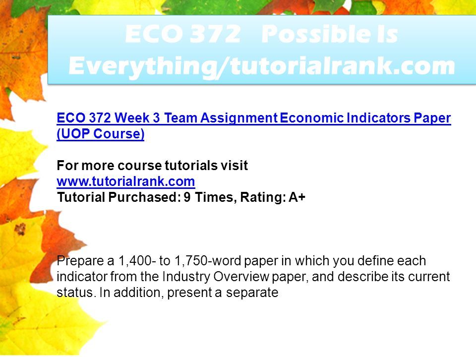 ECO 372 Possible Is Everything/tutorialrank.com ECO 372 Week 3 Team Assignment Economic Indicators Paper (UOP Course) For more course tutorials visit   Tutorial Purchased: 9 Times, Rating: A+ Prepare a 1,400- to 1,750-word paper in which you define each indicator from the Industry Overview paper, and describe its current status.
