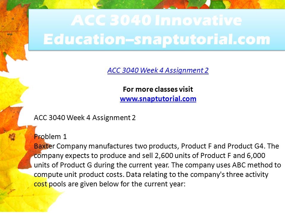 ACC 3040 Innovative Education--snaptutorial.com ACC 3040 Week 4 Assignment 2 For more classes visit   ACC 3040 Week 4 Assignment 2 Problem 1 Baxter Company manufactures two products, Product F and Product G4.