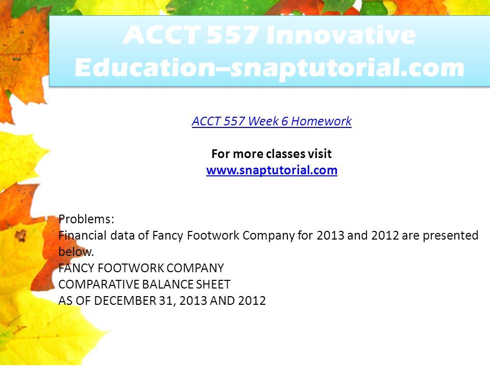 ACCT 557 Week 6 Homework For more classes visit   Problems: Financial data of Fancy Footwork Company for 2013 and 2012 are presented below.