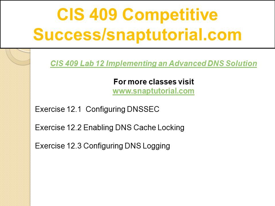 CIS 409 Competitive Success/snaptutorial.com CIS 409 Lab 12 Implementing an Advanced DNS Solution For more classes visit   Exercise 12.1 Configuring DNSSEC Exercise 12.2 Enabling DNS Cache Locking Exercise 12.3 Configuring DNS Logging