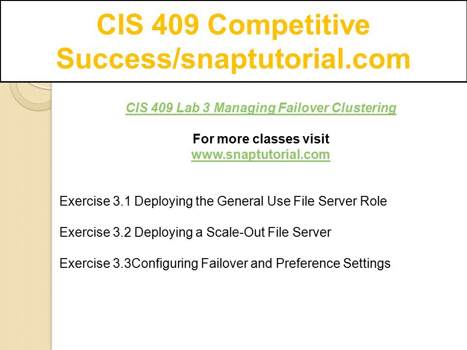 CIS 409 Competitive Success/snaptutorial.com CIS 409 Lab 3 Managing Failover Clustering For more classes visit   Exercise 3.1 Deploying the General Use File Server Role Exercise 3.2 Deploying a Scale-Out File Server Exercise 3.3Configuring Failover and Preference Settings