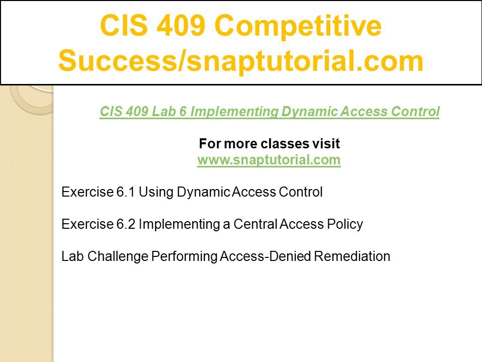 CIS 409 Competitive Success/snaptutorial.com CIS 409 Lab 6 Implementing Dynamic Access Control For more classes visit   Exercise 6.1 Using Dynamic Access Control Exercise 6.2 Implementing a Central Access Policy Lab Challenge Performing Access-Denied Remediation