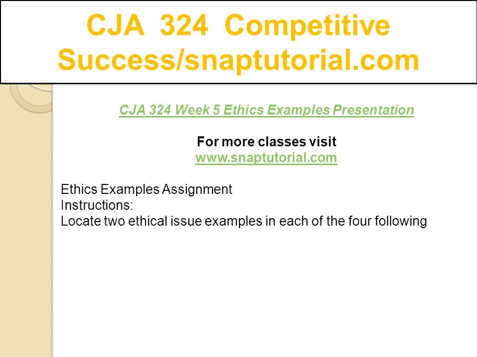 CJA 324 Competitive Success/snaptutorial.com CJA 324 Week 5 Ethics Examples Presentation For more classes visit   Ethics Examples Assignment Instructions: Locate two ethical issue examples in each of the four following