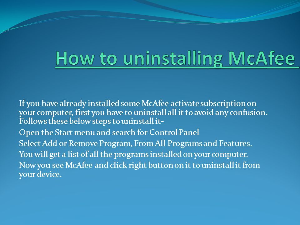 If you have already installed some McAfee activate subscription on your computer, first you have to uninstall all it to avoid any confusion.