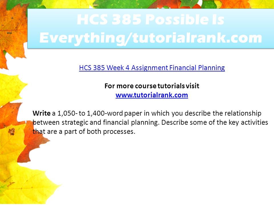 HCS 385 Possible Is Everything/tutorialrank.com HCS 385 Week 4 Assignment Financial Planning For more course tutorials visit   Write a 1,050- to 1,400-word paper in which you describe the relationship between strategic and financial planning.