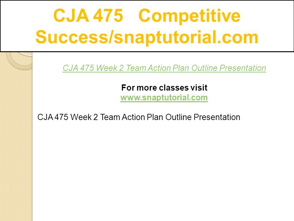 CJA 475 Competitive Success/snaptutorial.com CJA 475 Week 2 Team Action Plan Outline Presentation For more classes visit   CJA 475 Week 2 Team Action Plan Outline Presentation