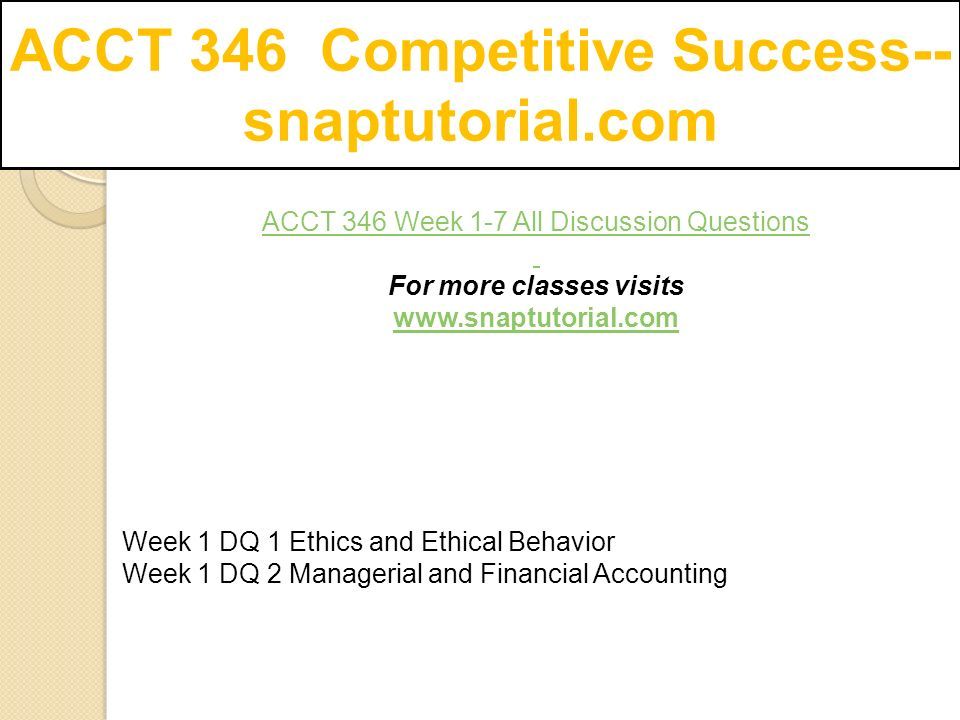 ACCT 346 Competitive Success-- snaptutorial.com ACCT 346 Week 1-7 All Discussion Questions ­For more classes visits   Week 1 DQ 1 Ethics and Ethical Behavior Week 1 DQ 2 Managerial and Financial Accounting
