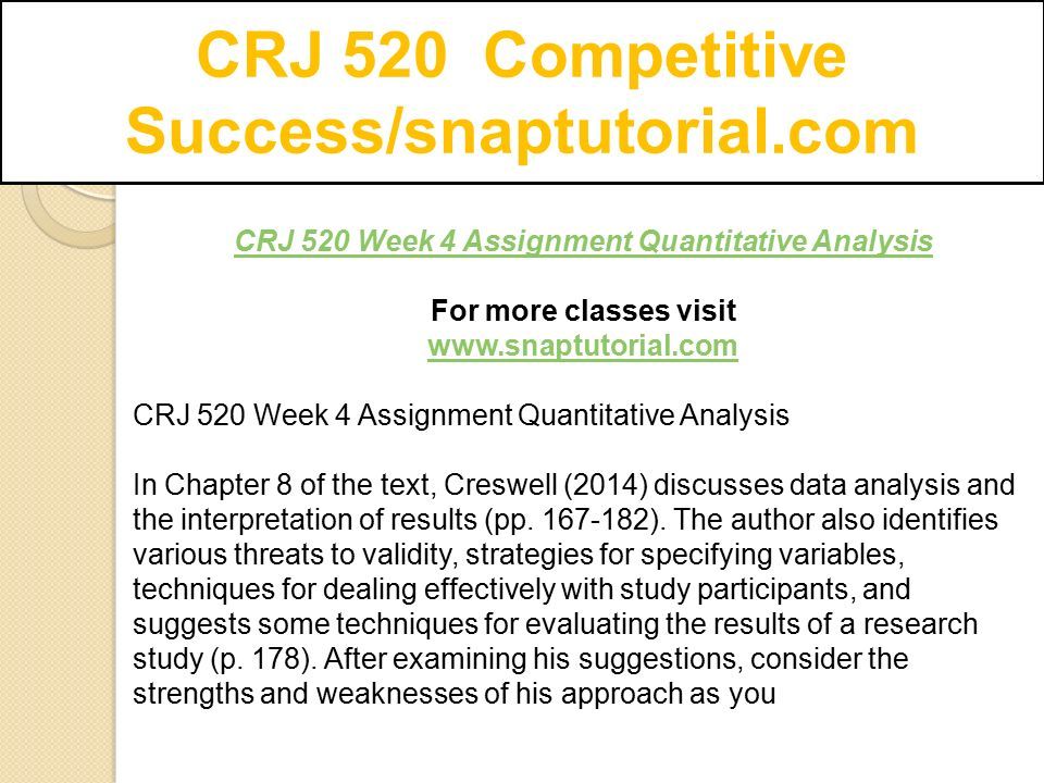 CRJ 520 Competitive Success/snaptutorial.com CRJ 520 Week 4 Assignment Quantitative Analysis For more classes visit   CRJ 520 Week 4 Assignment Quantitative Analysis In Chapter 8 of the text, Creswell (2014) discusses data analysis and the interpretation of results (pp.