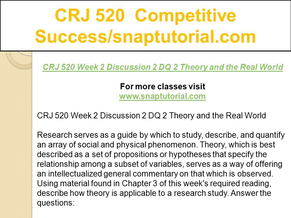 CRJ 520 Competitive Success/snaptutorial.com CRJ 520 Week 2 Discussion 2 DQ 2 Theory and the Real World For more classes visit   CRJ 520 Week 2 Discussion 2 DQ 2 Theory and the Real World Research serves as a guide by which to study, describe, and quantify an array of social and physical phenomenon.
