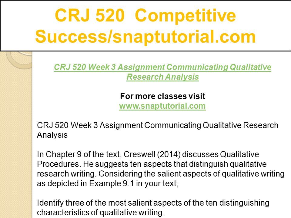 CRJ 520 Competitive Success/snaptutorial.com CRJ 520 Week 3 Assignment Communicating Qualitative Research Analysis For more classes visit   CRJ 520 Week 3 Assignment Communicating Qualitative Research Analysis In Chapter 9 of the text, Creswell (2014) discusses Qualitative Procedures.