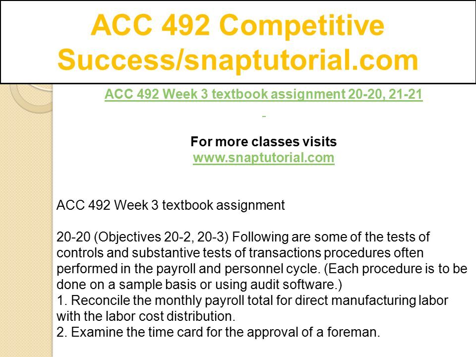 ACC 492 Competitive Success/snaptutorial.com ACC 492 Week 3 textbook assignment 20-20, For more classes visits   ACC 492 Week 3 textbook assignment (Objectives 20-2, 20-3) Following are some of the tests of controls and substantive tests of transactions procedures often performed in the payroll and personnel cycle.