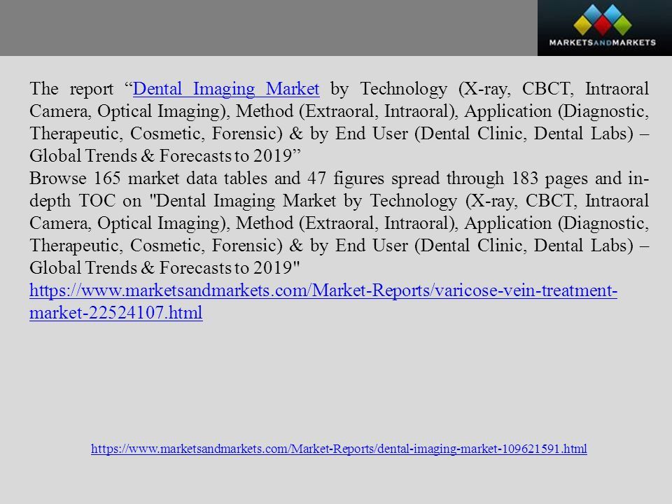 The report Dental Imaging Market by Technology (X-ray, CBCT, Intraoral Camera, Optical Imaging), Method (Extraoral, Intraoral), Application (Diagnostic, Therapeutic, Cosmetic, Forensic) & by End User (Dental Clinic, Dental Labs) – Global Trends & Forecasts to 2019 Dental Imaging Market Browse 165 market data tables and 47 figures spread through 183 pages and in- depth TOC on Dental Imaging Market by Technology (X-ray, CBCT, Intraoral Camera, Optical Imaging), Method (Extraoral, Intraoral), Application (Diagnostic, Therapeutic, Cosmetic, Forensic) & by End User (Dental Clinic, Dental Labs) – Global Trends & Forecasts to market html
