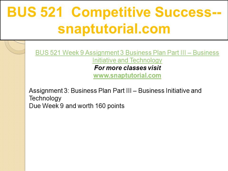 BUS 521 Competitive Success-- snaptutorial.com BUS 521 Week 9 Assignment 3 Business Plan Part III – Business Initiative and Technology For more classes visit   Assignment 3: Business Plan Part III – Business Initiative and Technology Due Week 9 and worth 160 points