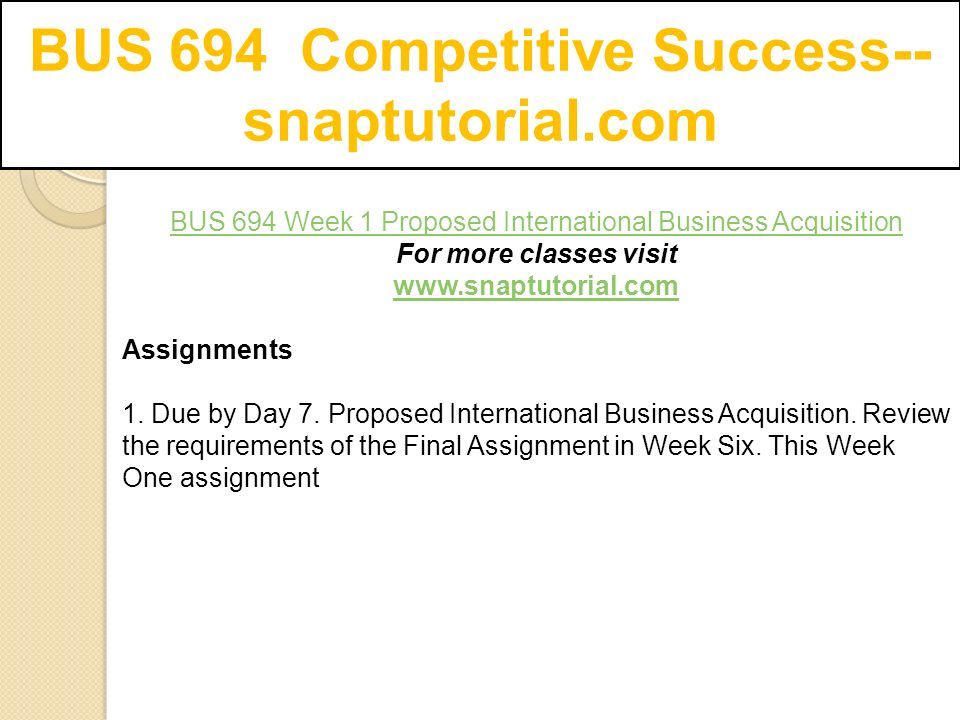 BUS 694 Competitive Success-- snaptutorial.com BUS 694 Week 1 Proposed International Business Acquisition For more classes visit   Assignments 1.