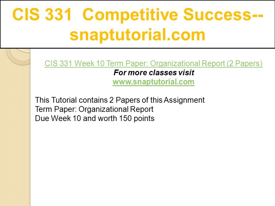 CIS 331 Competitive Success-- snaptutorial.com CIS 331 Week 10 Term Paper: Organizational Report (2 Papers) For more classes visit   This Tutorial contains 2 Papers of this Assignment Term Paper: Organizational Report Due Week 10 and worth 150 points
