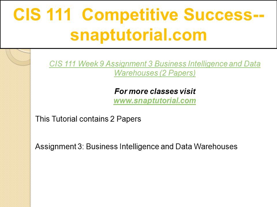 CIS 111 Competitive Success-- snaptutorial.com CIS 111 Week 9 Assignment 3 Business Intelligence and Data Warehouses (2 Papers) For more classes visit   This Tutorial contains 2 Papers Assignment 3: Business Intelligence and Data Warehouses
