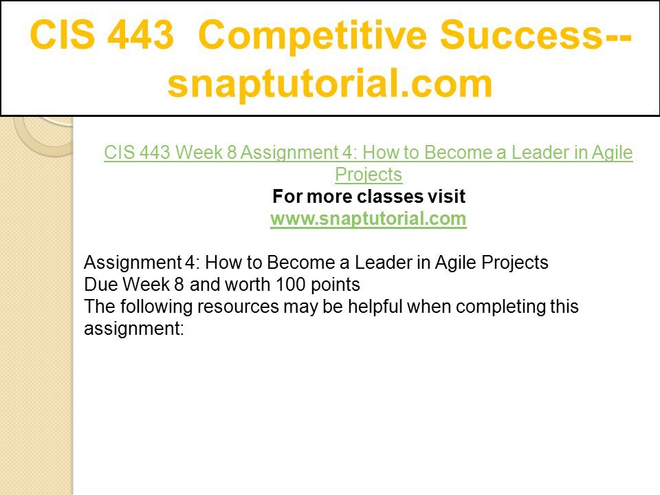 CIS 443 Competitive Success-- snaptutorial.com CIS 443 Week 8 Assignment 4: How to Become a Leader in Agile Projects For more classes visit   Assignment 4: How to Become a Leader in Agile Projects Due Week 8 and worth 100 points The following resources may be helpful when completing this assignment: