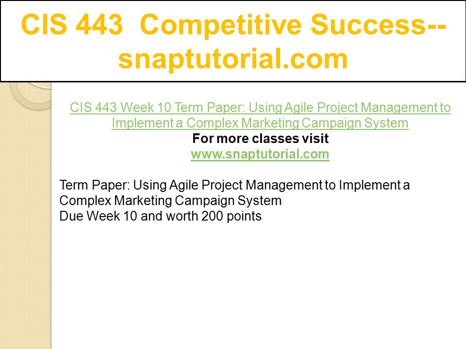 CIS 443 Competitive Success-- snaptutorial.com CIS 443 Week 10 Term Paper: Using Agile Project Management to Implement a Complex Marketing Campaign System For more classes visit   Term Paper: Using Agile Project Management to Implement a Complex Marketing Campaign System Due Week 10 and worth 200 points