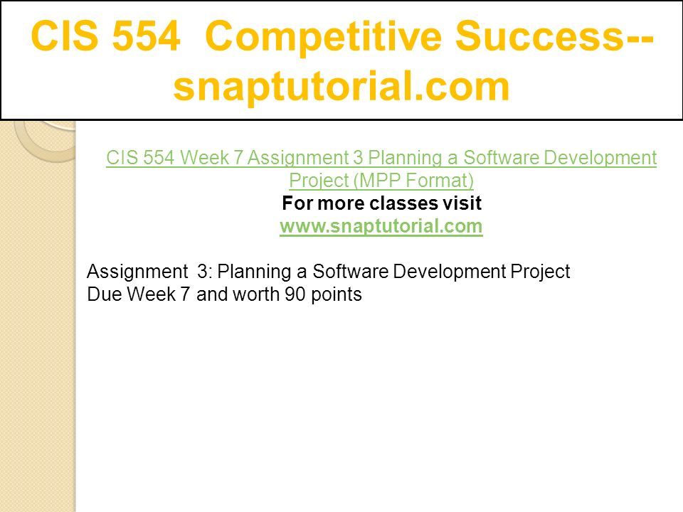 CIS 554 Competitive Success-- snaptutorial.com CIS 554 Week 7 Assignment 3 Planning a Software Development Project (MPP Format) For more classes visit   Assignment 3: Planning a Software Development Project Due Week 7 and worth 90 points