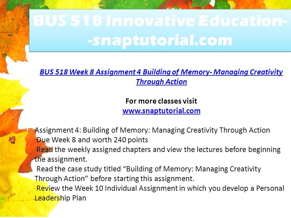 BUS 518 Week 8 Assignment 4 Building of Memory- Managing Creativity Through Action For more classes visit   Assignment 4: Building of Memory: Managing Creativity Through Action Due Week 8 and worth 240 points Read the weekly assigned chapters and view the lectures before beginning the assignment.
