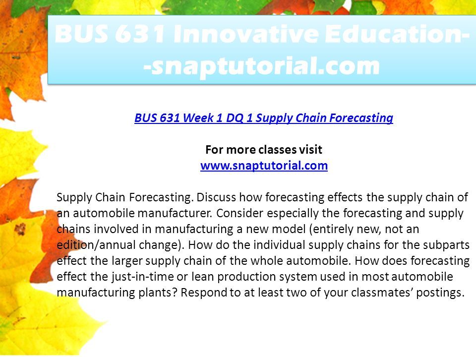 BUS 631 Innovative Education- -snaptutorial.com BUS 631 Week 1 DQ 1 Supply Chain Forecasting For more classes visit   Supply Chain Forecasting.