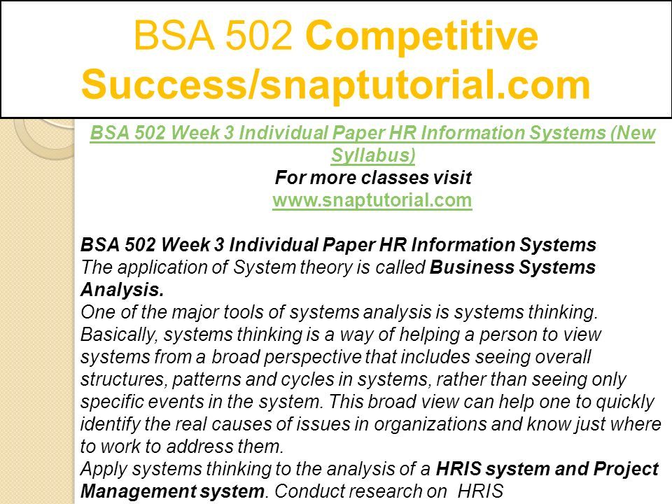 BSA 502 Competitive Success/snaptutorial.com BSA 502 Week 3 Individual Paper HR Information Systems (New Syllabus) For more classes visit   BSA 502 Week 3 Individual Paper HR Information Systems The application of System theory is called Business Systems Analysis.