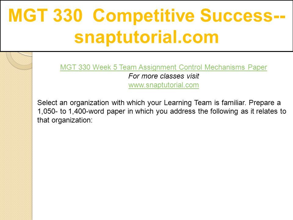 MGT 330 Competitive Success-- snaptutorial.com MGT 330 Week 5 Team Assignment Control Mechanisms Paper For more classes visit   Select an organization with which your Learning Team is familiar.