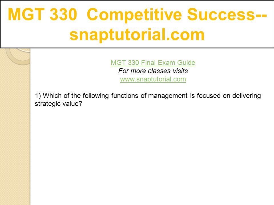 MGT 330 Competitive Success-- snaptutorial.com MGT 330 Final Exam Guide For more classes visits   1) Which of the following functions of management is focused on delivering strategic value