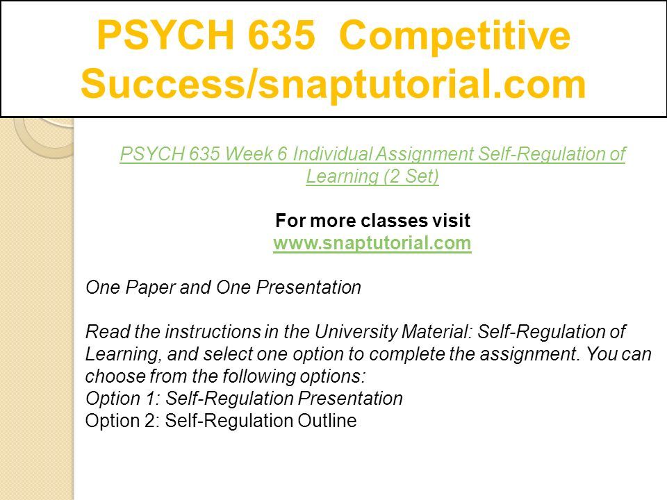 PSYCH 635 Competitive Success/snaptutorial.com PSYCH 635 Week 6 Individual Assignment Self-Regulation of Learning (2 Set) For more classes visit   One Paper and One Presentation Read the instructions in the University Material: Self-Regulation of Learning, and select one option to complete the assignment.