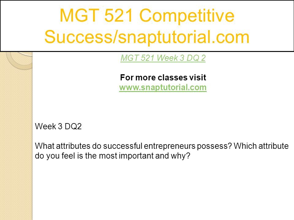 MGT 521 Competitive Success/snaptutorial.com MGT 521 Week 3 DQ 2 For more classes visit   Week 3 DQ2 What attributes do successful entrepreneurs possess.