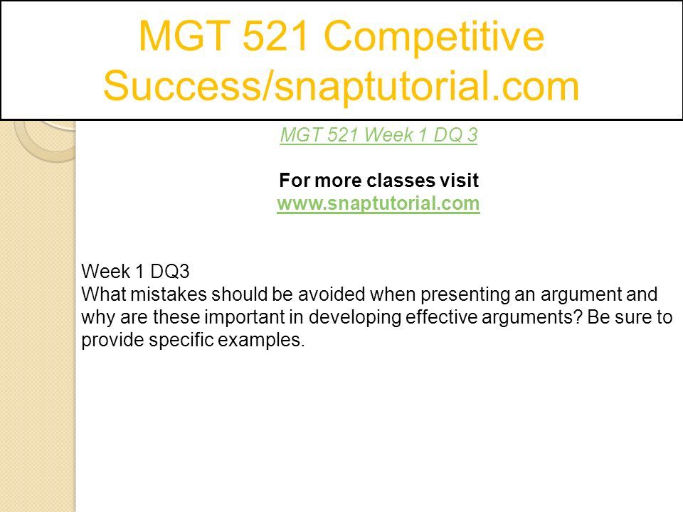 MGT 521 Competitive Success/snaptutorial.com MGT 521 Week 1 DQ 3 For more classes visit   Week 1 DQ3 What mistakes should be avoided when presenting an argument and why are these important in developing effective arguments.