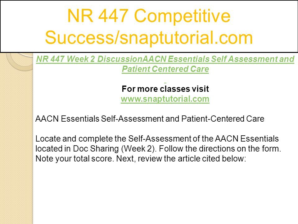 NR 447 Competitive Success/snaptutorial.com NR 447 Week 2 DiscussionAACN Essentials Self Assessment and Patient Centered Care For more classes visit   AACN Essentials Self-Assessment and Patient-Centered Care Locate and complete the Self-Assessment of the AACN Essentials located in Doc Sharing (Week 2).