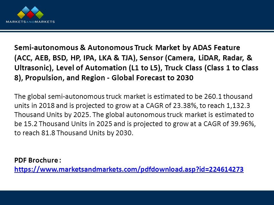 Semi-autonomous & Autonomous Truck Market by ADAS Feature (ACC, AEB, BSD, HP, IPA, LKA & TJA), Sensor (Camera, LiDAR, Radar, & Ultrasonic), Level of Automation (L1 to L5), Truck Class (Class 1 to Class 8), Propulsion, and Region - Global Forecast to 2030 The global semi-autonomous truck market is estimated to be thousand units in 2018 and is projected to grow at a CAGR of 23.38%, to reach 1,132.3 Thousand Units by 2025.