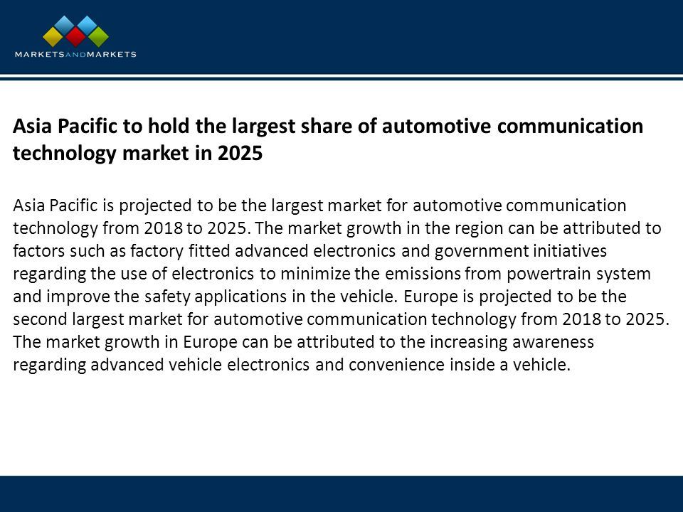 Asia Pacific to hold the largest share of automotive communication technology market in 2025 Asia Pacific is projected to be the largest market for automotive communication technology from 2018 to 2025.