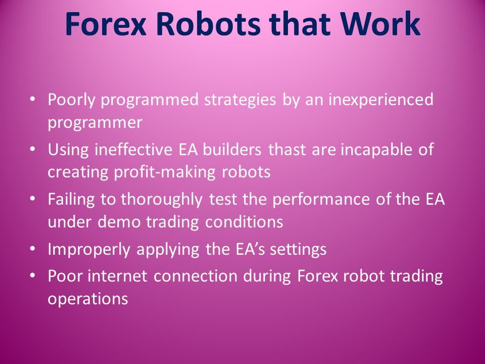 Forex Robots that Work Poorly programmed strategies by an inexperienced programmer Using ineffective EA builders thast are incapable of creating profit-making robots Failing to thoroughly test the performance of the EA under demo trading conditions Improperly applying the EA’s settings Poor internet connection during Forex robot trading operations
