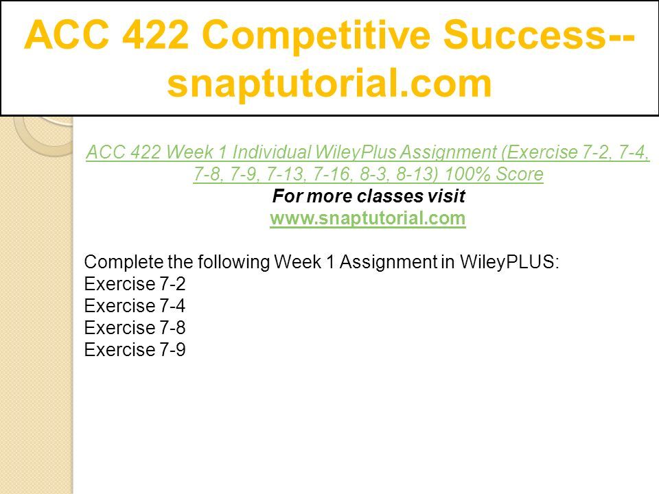 ACC 422 Competitive Success-- snaptutorial.com ACC 422 Week 1 Individual WileyPlus Assignment (Exercise 7-2, 7-4, 7-8, 7-9, 7-13, 7-16, 8-3, 8-13) 100% Score For more classes visit   Complete the following Week 1 Assignment in WileyPLUS: Exercise 7-2 Exercise 7-4 Exercise 7-8 Exercise 7-9
