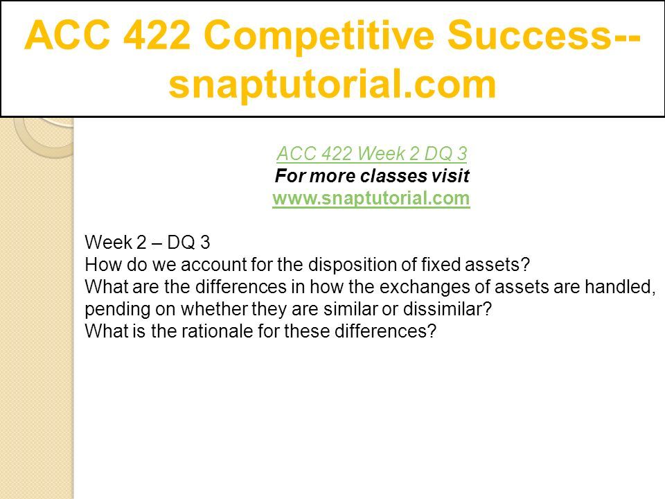 ACC 422 Competitive Success-- snaptutorial.com ACC 422 Week 2 DQ 3 For more classes visit   Week 2 – DQ 3 How do we account for the disposition of fixed assets.