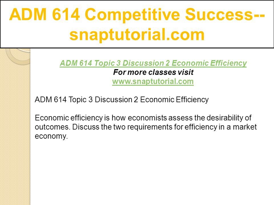 ADM 614 Competitive Success-- snaptutorial.com ADM 614 Topic 3 Discussion 2 Economic Efficiency For more classes visit   ADM 614 Topic 3 Discussion 2 Economic Efficiency Economic efficiency is how economists assess the desirability of outcomes.