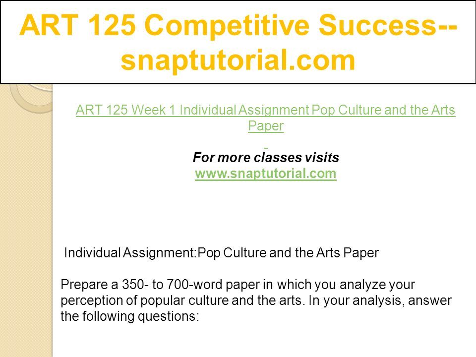 ART 125 Competitive Success-- snaptutorial.com ART 125 Week 1 Individual Assignment Pop Culture and the Arts Paper ­For more classes visits   Individual Assignment:Pop Culture and the Arts Paper Prepare a 350- to 700-word paper in which you analyze your perception of popular culture and the arts.