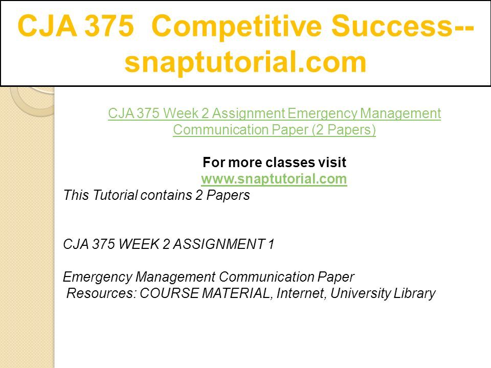 CJA 375 Competitive Success-- snaptutorial.com CJA 375 Week 2 Assignment Emergency Management Communication Paper (2 Papers) For more classes visit   This Tutorial contains 2 Papers CJA 375 WEEK 2 ASSIGNMENT 1 Emergency Management Communication Paper Resources: COURSE MATERIAL, Internet, University Library