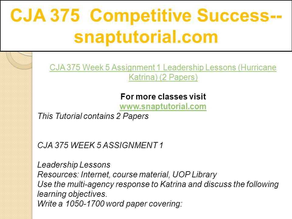 CJA 375 Competitive Success-- snaptutorial.com CJA 375 Week 5 Assignment 1 Leadership Lessons (Hurricane Katrina) (2 Papers) For more classes visit   This Tutorial contains 2 Papers CJA 375 WEEK 5 ASSIGNMENT 1 Leadership Lessons Resources: Internet, course material, UOP Library Use the multi-agency response to Katrina and discuss the following learning objectives.