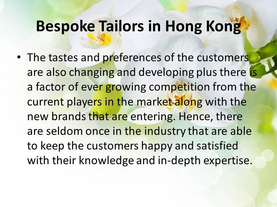 Bespoke Tailors in Hong Kong The tastes and preferences of the customers are also changing and developing plus there is a factor of ever growing competition from the current players in the market along with the new brands that are entering.