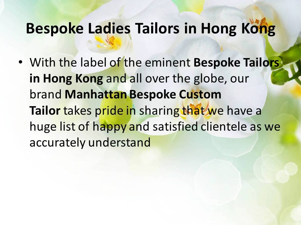 Bespoke Ladies Tailors in Hong Kong With the label of the eminent Bespoke Tailors in Hong Kong and all over the globe, our brand Manhattan Bespoke Custom Tailor takes pride in sharing that we have a huge list of happy and satisfied clientele as we accurately understand
