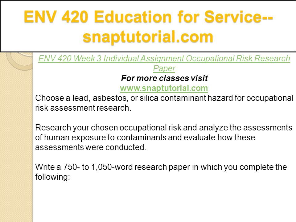 ENV 420 Education for Service-- snaptutorial.com ENV 420 Week 3 Individual Assignment Occupational Risk Research Paper For more classes visit   Choose a lead, asbestos, or silica contaminant hazard for occupational risk assessment research.