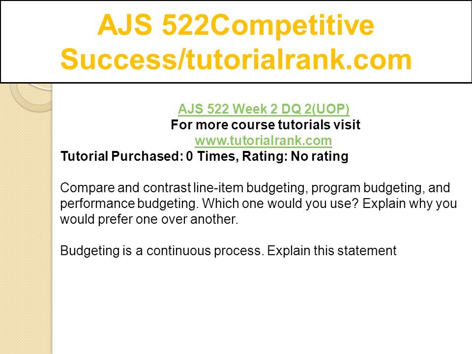 AJS 522Competitive Success/tutorialrank.com AJS 522 Week 2 DQ 2(UOP) For more course tutorials visit   Tutorial Purchased: 0 Times, Rating: No rating Compare and contrast line-item budgeting, program budgeting, and performance budgeting.