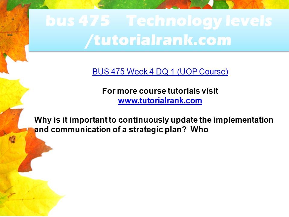 bus 475 Technology levels /tutorialrank.com BUS 475 Week 4 DQ 1 (UOP Course) For more course tutorials visit   Why is it important to continuously update the implementation and communication of a strategic plan.
